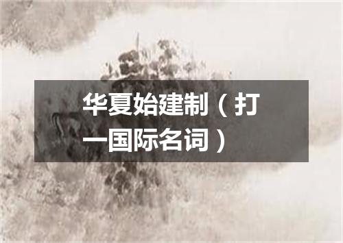 华夏始建制（打一国际名词）