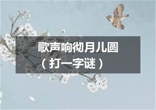 歌声响彻月儿圆（打一字谜）