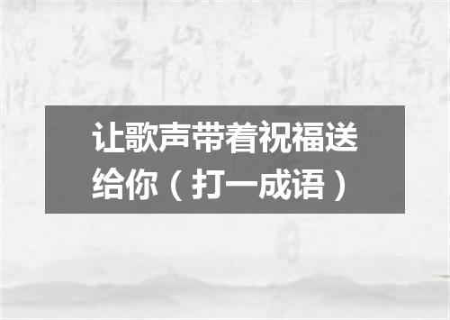 让歌声带着祝福送给你（打一成语）