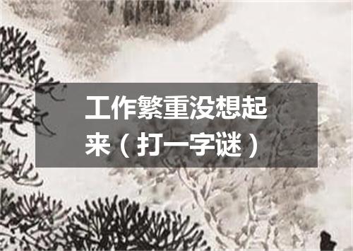 工作繁重没想起来（打一字谜）