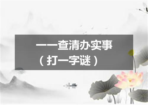 一一查清办实事（打一字谜）