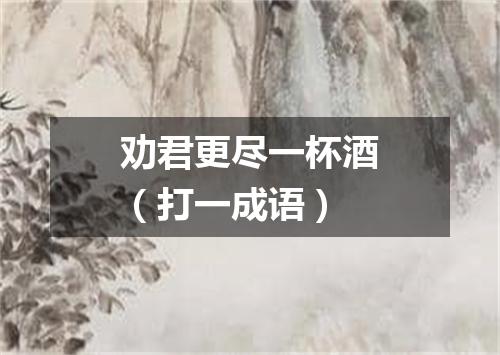 劝君更尽一杯酒（打一成语）