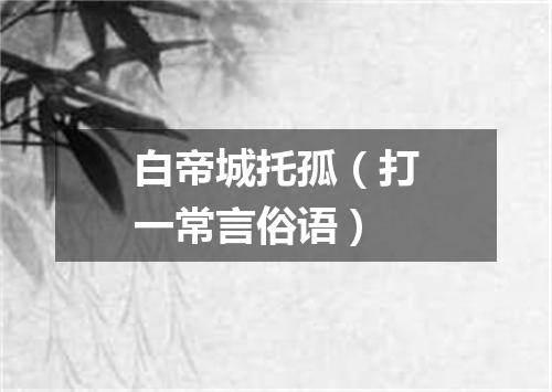 白帝城托孤（打一常言俗语）