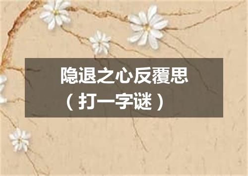 隐退之心反覆思（打一字谜）