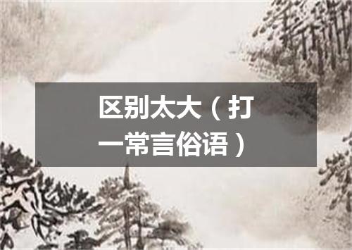 区别太大（打一常言俗语）