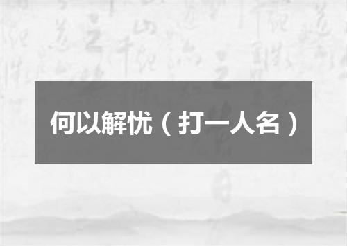 何以解忧（打一人名）