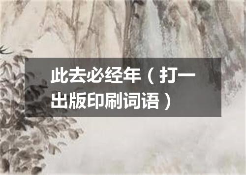 此去必经年（打一出版印刷词语）
