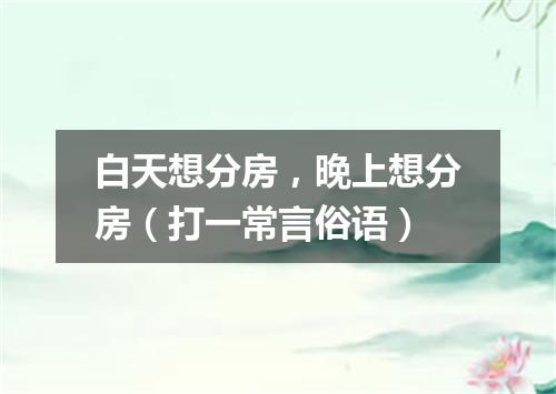 白天想分房，晚上想分房（打一常言俗语）