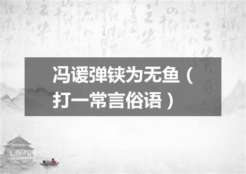 冯谖弹铗为无鱼（打一常言俗语）