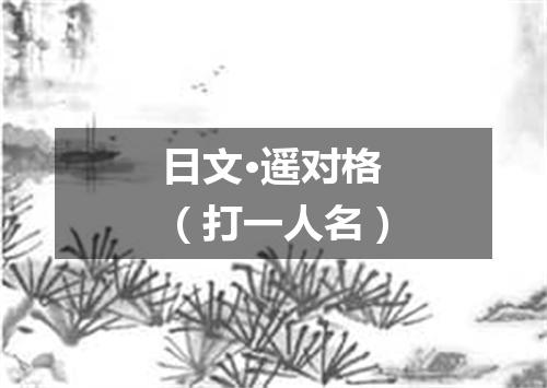 日文·遥对格（打一人名）