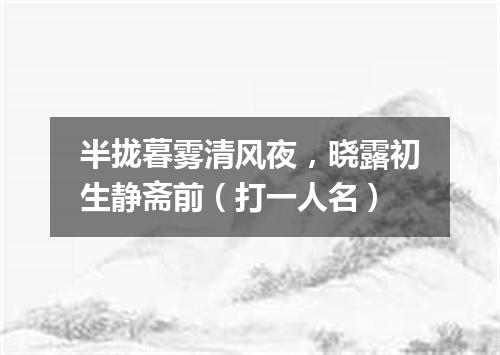 半拢暮雾清风夜，晓露初生静斋前（打一人名）