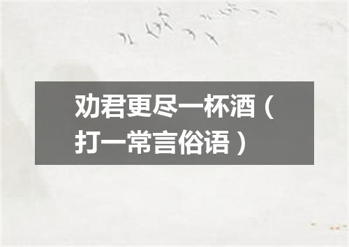 劝君更尽一杯酒（打一常言俗语）
