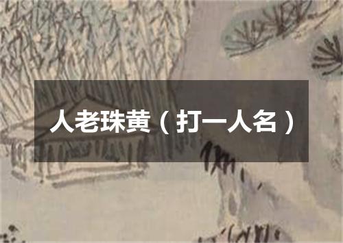 人老珠黄（打一人名）