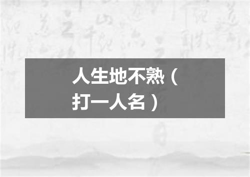 人生地不熟（打一人名）