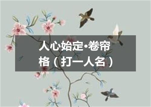 人心始定·卷帘格（打一人名）