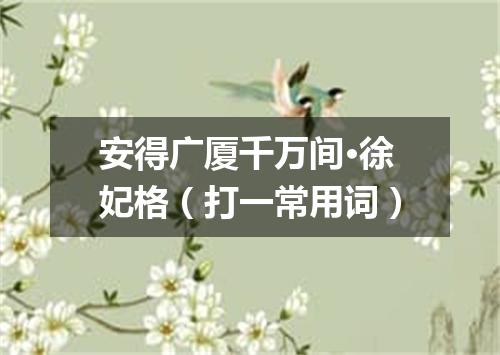 安得广厦千万间·徐妃格（打一常用词）