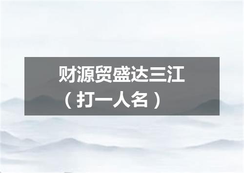 财源贸盛达三江（打一人名）