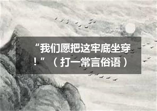 “我们愿把这牢底坐穿！”（打一常言俗语）