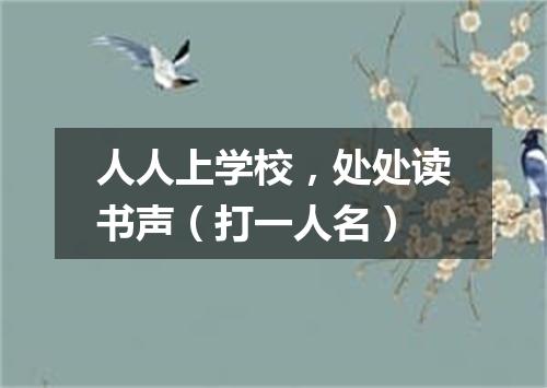 人人上学校，处处读书声（打一人名）