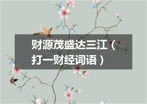 财源茂盛达三江（打一财经词语）