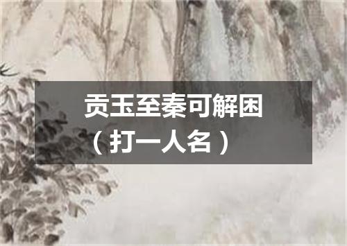 贡玉至秦可解困（打一人名）