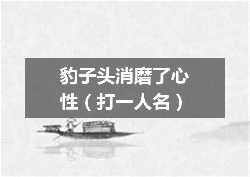 豹子头消磨了心性（打一人名）