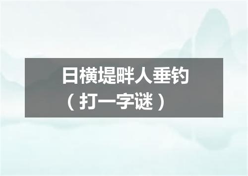 日横堤畔人垂钓（打一字谜）