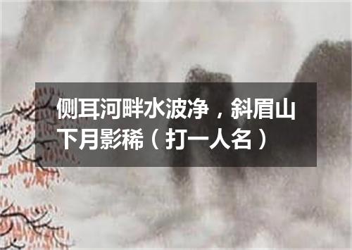 侧耳河畔水波净，斜眉山下月影稀（打一人名）