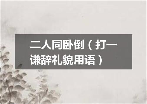 二人同卧倒（打一谦辞礼貌用语）