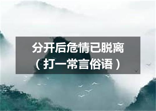 分开后危情已脱离（打一常言俗语）