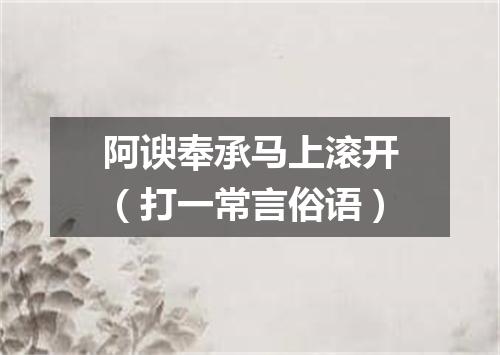 阿谀奉承马上滚开（打一常言俗语）