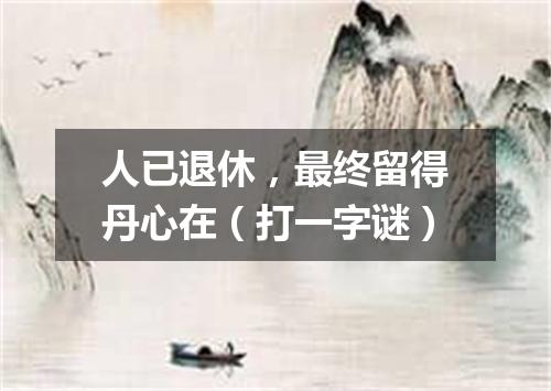 人已退休，最终留得丹心在（打一字谜）