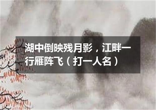 湖中倒映残月影，江畔一行雁阵飞（打一人名）