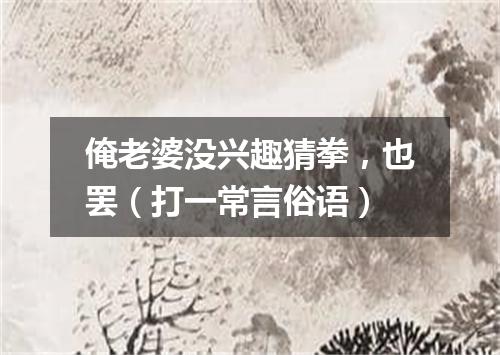 俺老婆没兴趣猜拳，也罢（打一常言俗语）