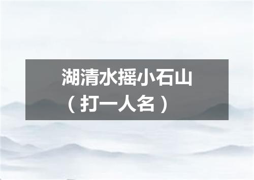 湖清水摇小石山（打一人名）