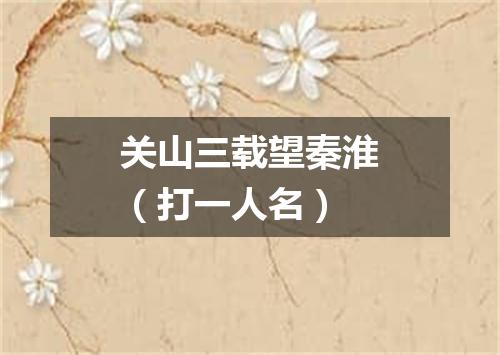 关山三载望秦淮（打一人名）