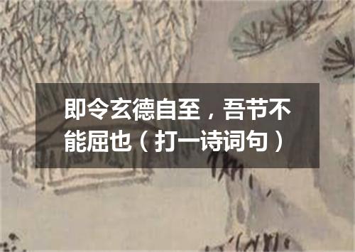 即令玄德自至，吾节不能屈也（打一诗词句）