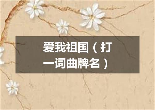 爱我祖国（打一词曲牌名）