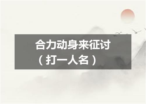 合力动身来征讨（打一人名）