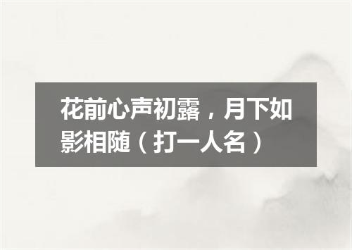花前心声初露，月下如影相随（打一人名）