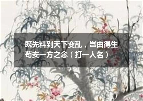 既先料到天下变乱，岂由得生苟安一方之念（打一人名）