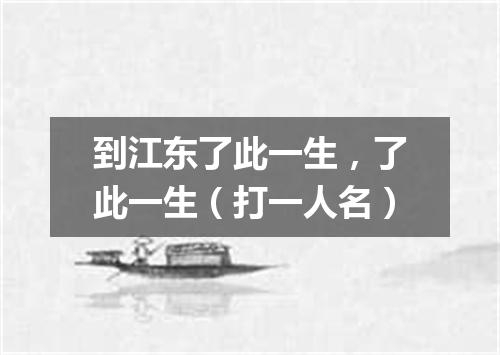 到江东了此一生，了此一生（打一人名）