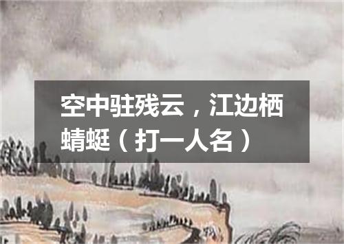 空中驻残云，江边栖蜻蜓（打一人名）