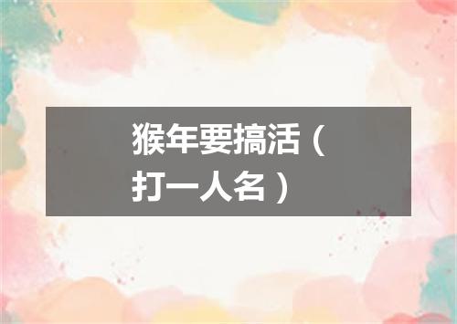 猴年要搞活（打一人名）