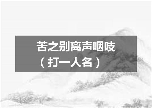 苦之别离声咽吱（打一人名）