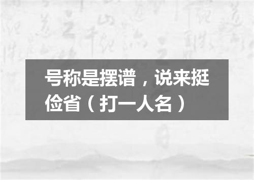 号称是摆谱，说来挺俭省（打一人名）