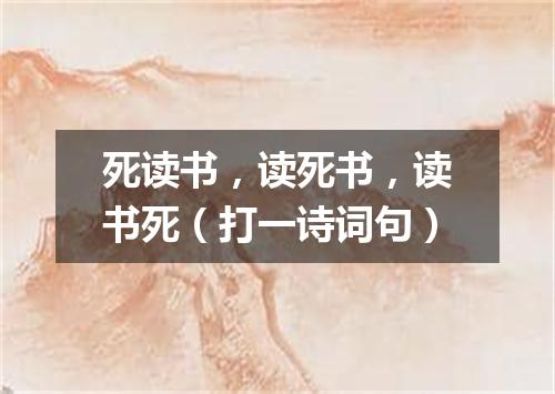 死读书，读死书，读书死（打一诗词句）