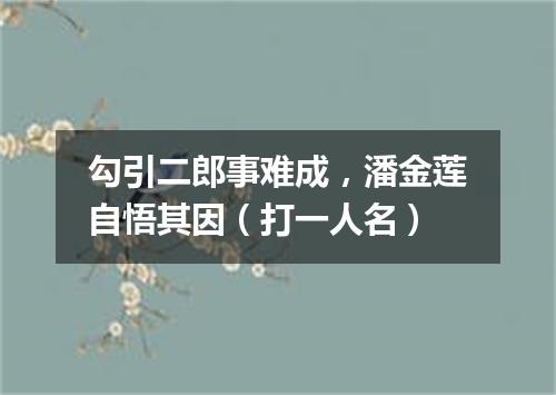 勾引二郎事难成，潘金莲自悟其因（打一人名）