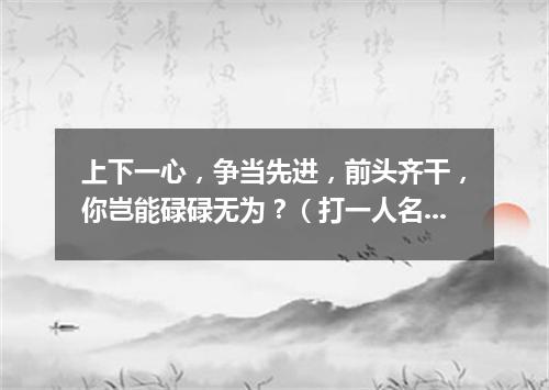 上下一心，争当先进，前头齐干，你岂能碌碌无为？（打一人名）