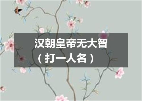 汉朝皇帝无大智（打一人名）
